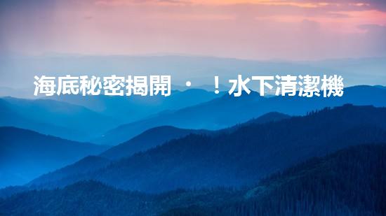 海底秘密揭開！水下清潔機(jī)器人廠家揭示全新科技突破？